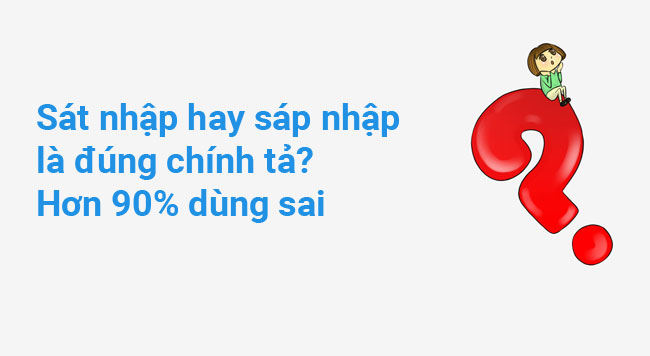 Sát nhập hay sáp nhập là đúng chính tả? Hơn 90% người dùng sai 4 Sát nhập hay sáp nhập là đúng chính tả? Hơn 90% dùng sai