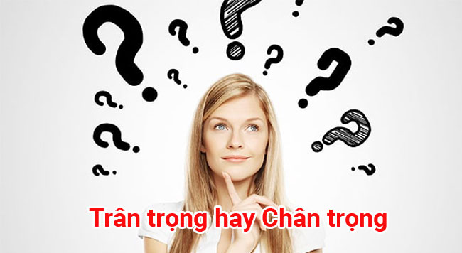 Trân trọng hay Chân trọng - Từ nào là đúng chính tả 2 Trân trọng hay Chân trọng