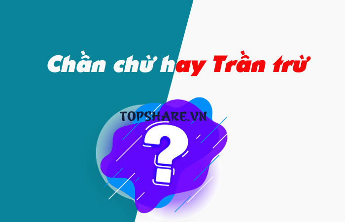 Chần chừ hay trần trừ là đúng chính tả? 3 Chần từ hay trần trừ là đúng chính tả?