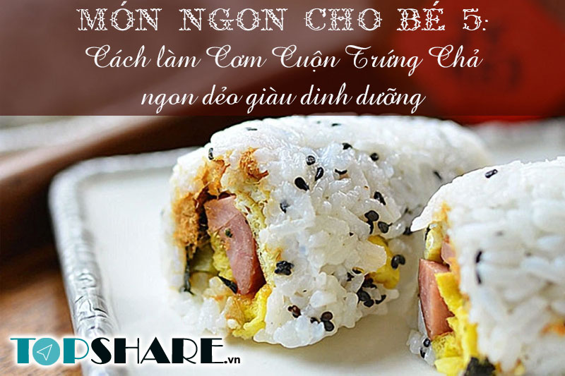 Top 10+ Món ngon cho bé yêu mỗi ngày không lên bỏ qua 75 Món ngon cho bé 5: Cách làm cơm cuộn trứng chả ngon dẻo giàu dinh dưỡng
