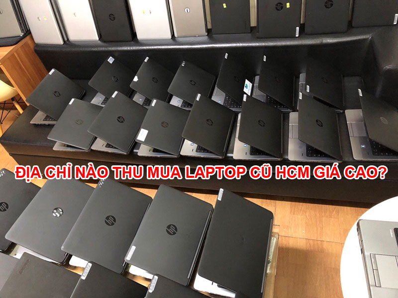 Địa chỉ nào thu mua laptop cũ HCM giá cao? 6 Địa chỉ nào thu mua laptop cũ HCM giá cao?