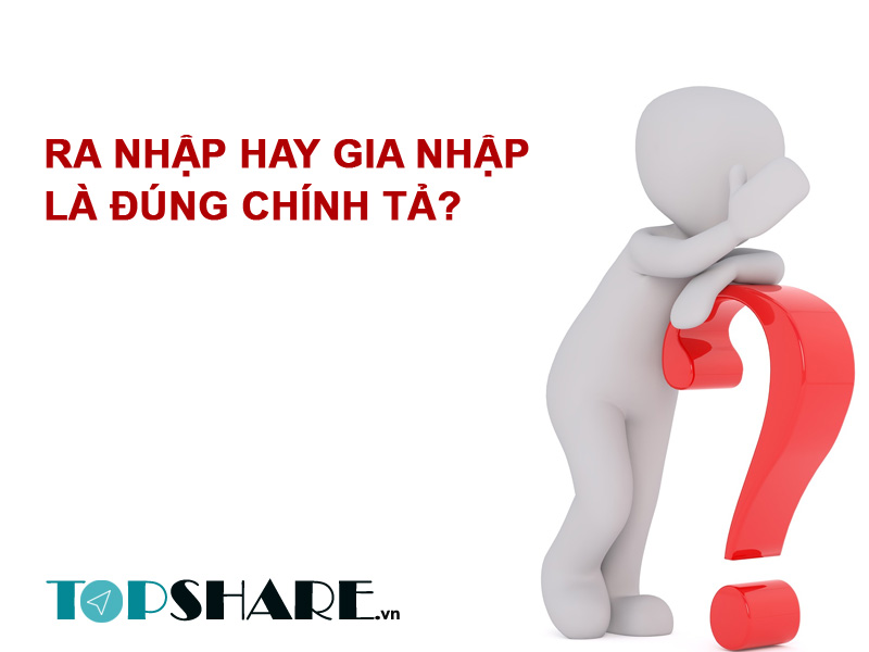 Ra nhập hay gia nhập đúng chính tả? 2 Ra nhập hay gia nhập đúng chính tả?