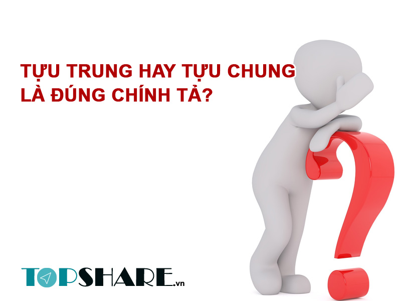 Tựu trung hay tựu chung là đúng chính tả? 2 Tựu trung hay tựu chung là đúng chính tả?