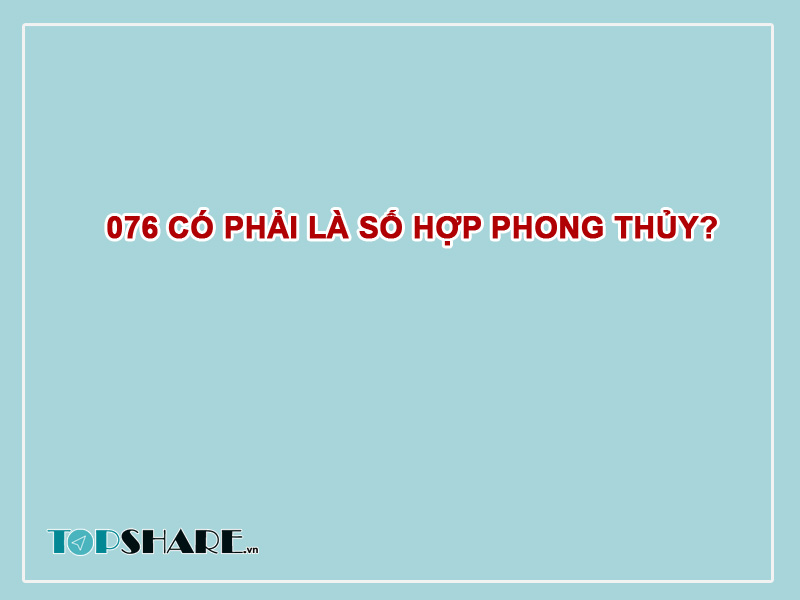 076 là mạng gì? Ý nghĩa phong thủy của đầu số 076 6 076 có phải là đầu số hợp phong thủy?